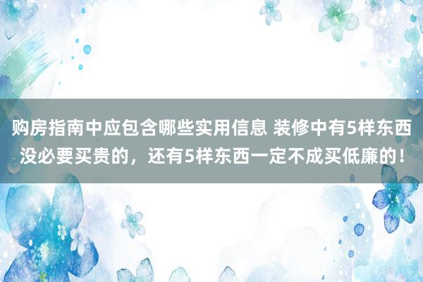 购房指南中应包含哪些实用信息 装修中有5样东西没必要买贵的，还有5样东西一定不成买低廉的！