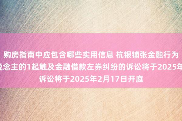 购房指南中应包含哪些实用信息 杭银铺张金融行为原告/上诉东说念主的1起触及金融借款左券纠纷的诉讼将于2025年2月17日开庭