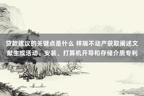 贷款建议的关键点是什么 祥瑞不动产获取阐述文献生成活动、安装、打算机开导和存储介质专利