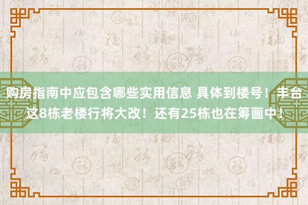 购房指南中应包含哪些实用信息 具体到楼号！丰台这8栋老楼行将大改！还有25栋也在筹画中！