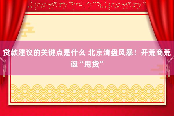 贷款建议的关键点是什么 北京清盘风暴！开荒商荒诞“甩货”