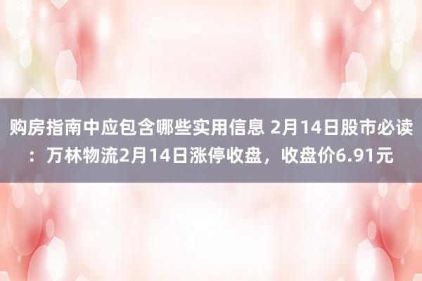 购房指南中应包含哪些实用信息 2月14日股市必读：万林物流2月14日涨停收盘，收盘价6.91元