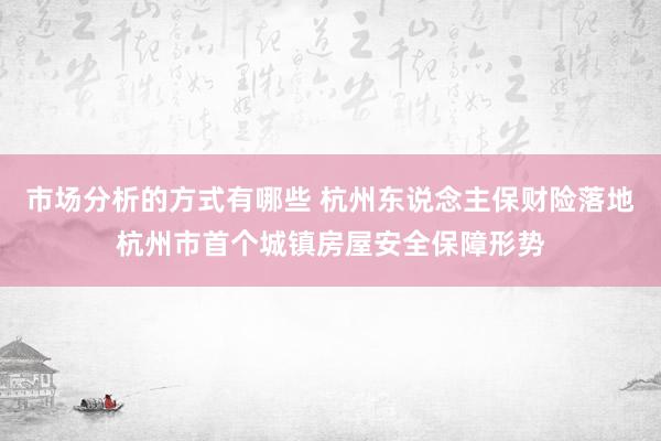 市场分析的方式有哪些 杭州东说念主保财险落地杭州市首个城镇房屋安全保障形势