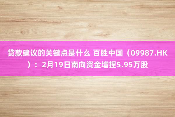 贷款建议的关键点是什么 百胜中国（09987.HK）：2月19日南向资金增捏5.95万股