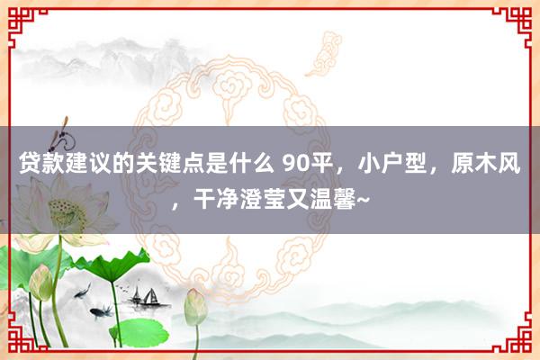 贷款建议的关键点是什么 90平，小户型，原木风，干净澄莹又温馨~