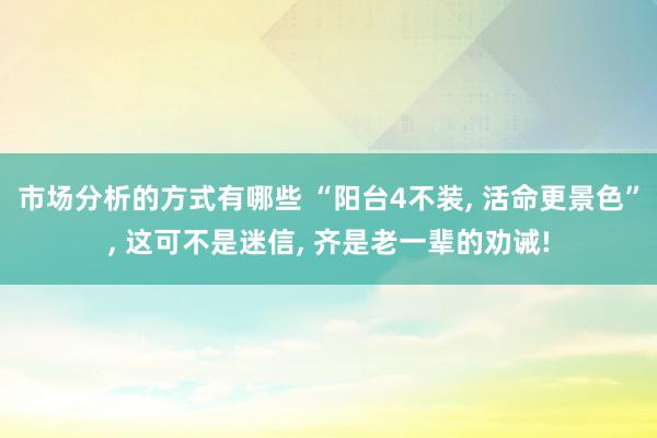 市场分析的方式有哪些 “阳台4不装, 活命更景色”, 这可不是迷信, 齐是老一辈的劝诫!