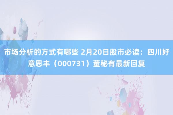 市场分析的方式有哪些 2月20日股市必读：四川好意思丰（000731）董秘有最新回复