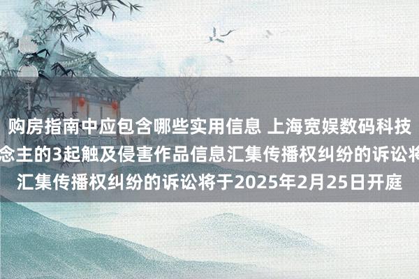 购房指南中应包含哪些实用信息 上海宽娱数码科技手脚被告/被上诉东说念主的3起触及侵害作品信息汇集传播权纠纷的诉讼将于2025年2月25日开庭