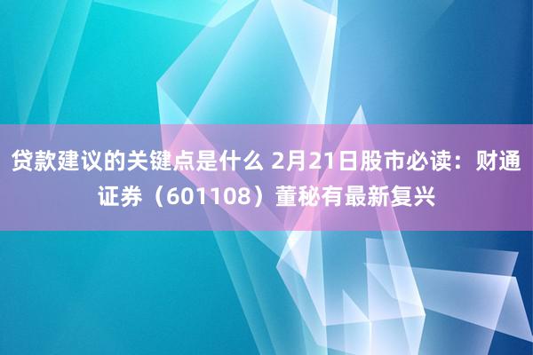 贷款建议的关键点是什么 2月21日股市必读：财通证券（601108）董秘有最新复兴