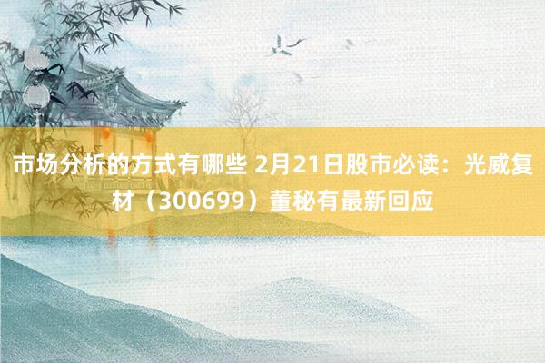 市场分析的方式有哪些 2月21日股市必读：光威复材（300699）董秘有最新回应