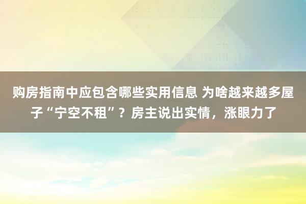 购房指南中应包含哪些实用信息 为啥越来越多屋子“宁空不租”？房主说出实情，涨眼力了