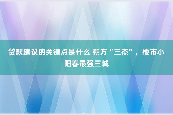 贷款建议的关键点是什么 朔方“三杰”，楼市小阳春最强三城