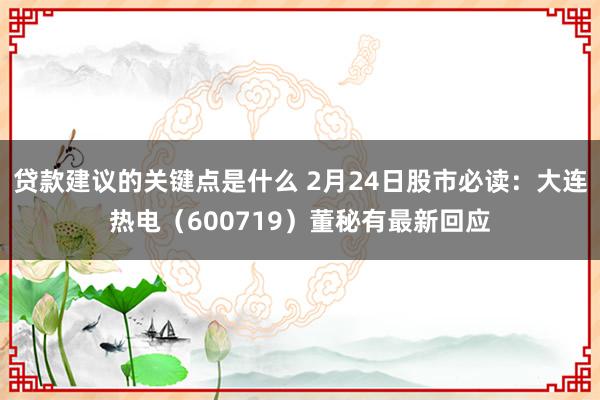 贷款建议的关键点是什么 2月24日股市必读：大连热电（600719）董秘有最新回应