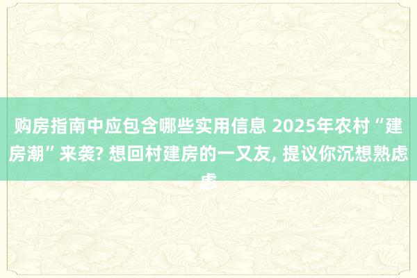 购房指南中应包含哪些实用信息 2025年农村“建房潮”来袭? 想回村建房的一又友, 提议你沉想熟虑