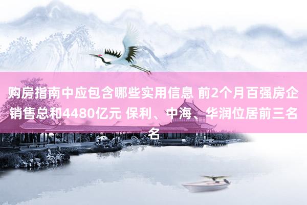 购房指南中应包含哪些实用信息 前2个月百强房企销售总和4480亿元 保利、中海、华润位居前三名