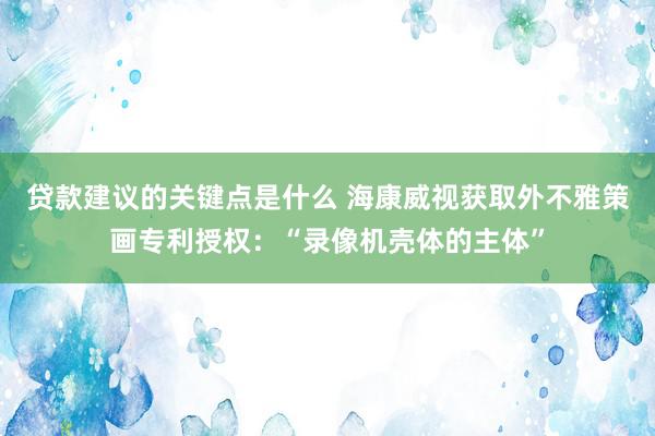 贷款建议的关键点是什么 海康威视获取外不雅策画专利授权：“录像机壳体的主体”