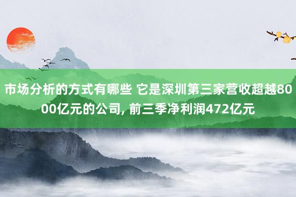 市场分析的方式有哪些 它是深圳第三家营收超越8000亿元的公司, 前三季净利润472亿元