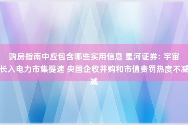 购房指南中应包含哪些实用信息 星河证券: 宇宙长入电力市集提速 央国企收并购和市值责罚热度不减