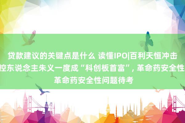 贷款建议的关键点是什么 读懂IPO|百利天恒冲击A+H, 实控东说念主朱义一度成“科创板首富”, 革命药安全性问题待考