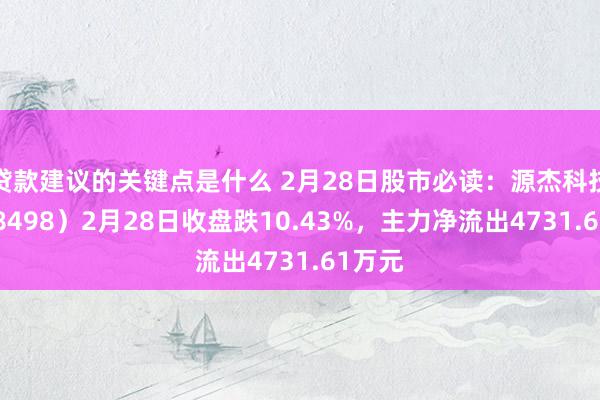 贷款建议的关键点是什么 2月28日股市必读：源杰科技（688498）2月28日收盘跌10.43%，主力净流出4731.61万元