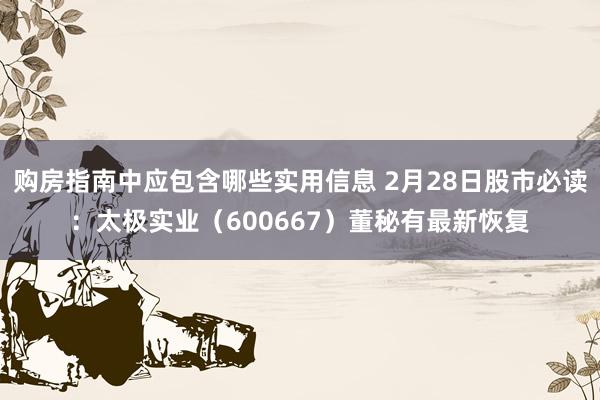 购房指南中应包含哪些实用信息 2月28日股市必读：太极实业（600667）董秘有最新恢复