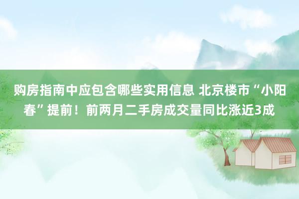 购房指南中应包含哪些实用信息 北京楼市“小阳春”提前！前两月二手房成交量同比涨近3成