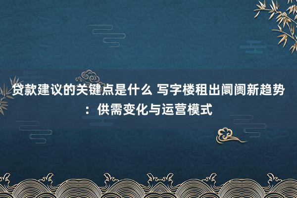 贷款建议的关键点是什么 写字楼租出阛阓新趋势：供需变化与运营模式