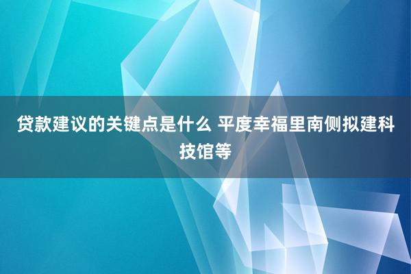 贷款建议的关键点是什么 平度幸福里南侧拟建科技馆等