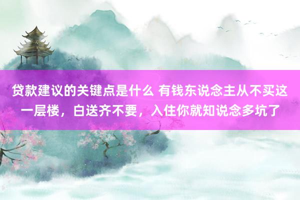 贷款建议的关键点是什么 有钱东说念主从不买这一层楼，白送齐不要，入住你就知说念多坑了